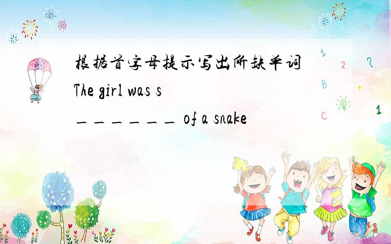 根据首字母提示写出所缺单词 The girl was s______ of a snake