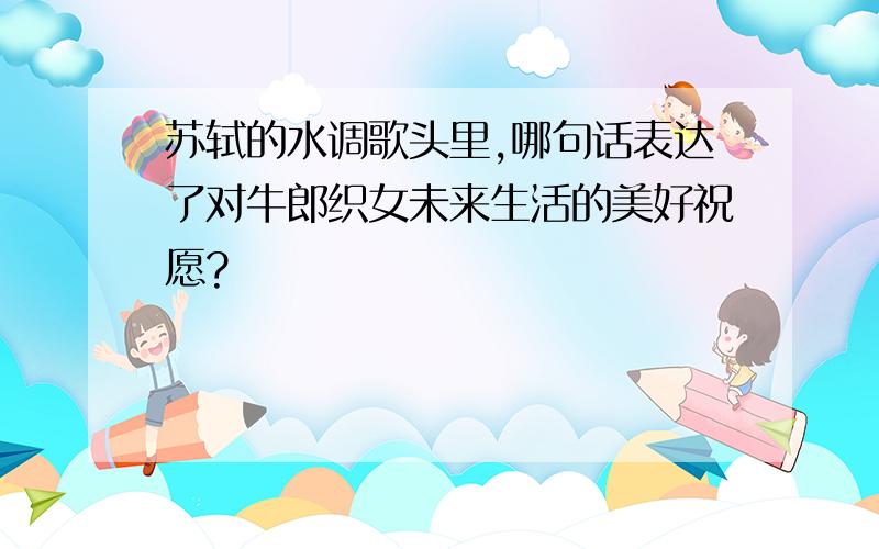 苏轼的水调歌头里,哪句话表达了对牛郎织女未来生活的美好祝愿?