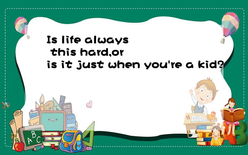 Is life always this hard,or is it just when you're a kid?