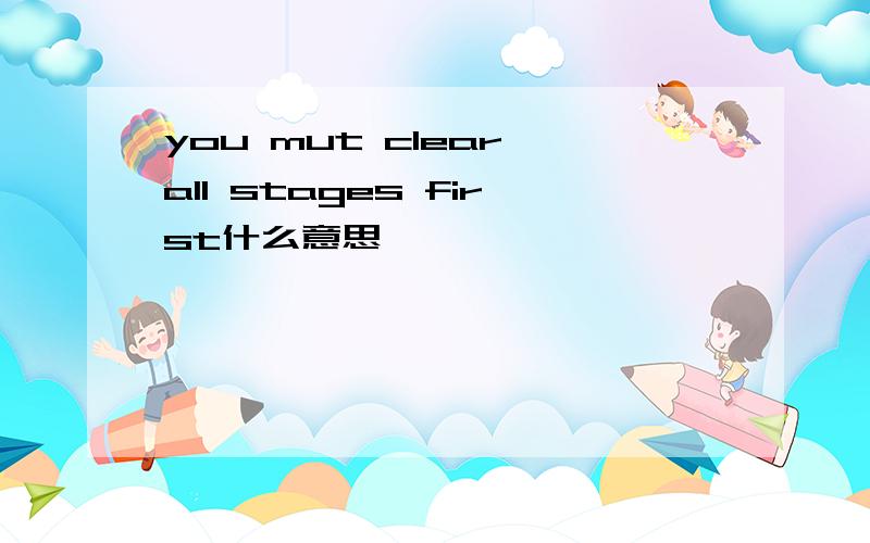 you mut clear all stages first什么意思