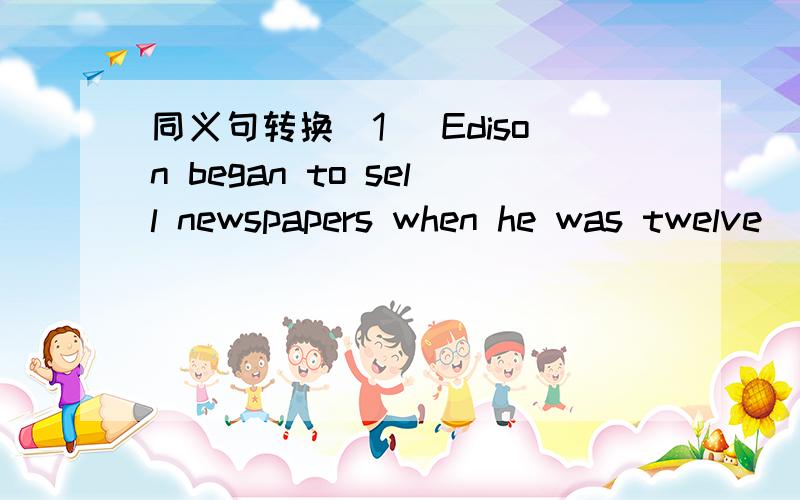 同义句转换(1) Edison began to sell newspapers when he was twelve