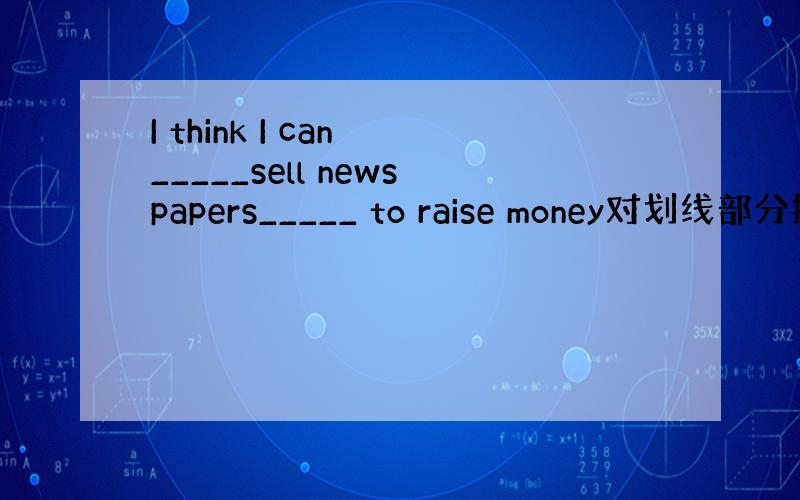 I think I can _____sell newspapers_____ to raise money对划线部分提