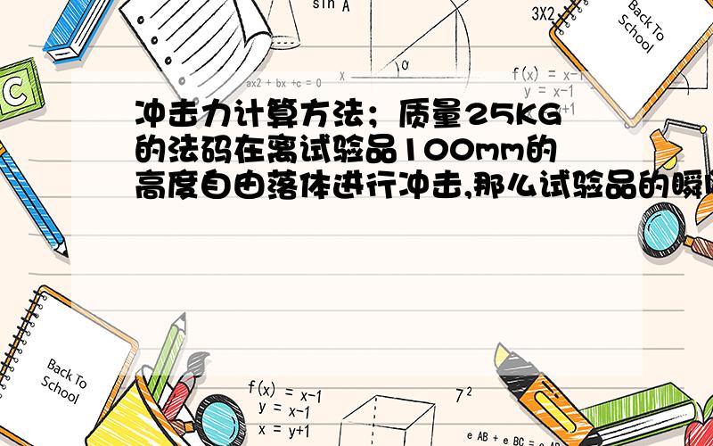 冲击力计算方法；质量25KG的法码在离试验品100mm的高度自由落体进行冲击,那么试验品的瞬间承受的最大力量有多大；请详