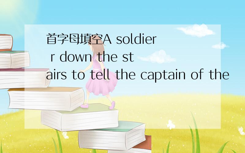 首字母填空A soldier r down the stairs to tell the captain of the