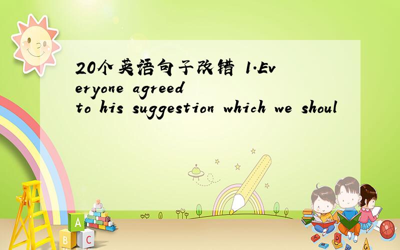 20个英语句子改错 1.Everyone agreed to his suggestion which we shoul