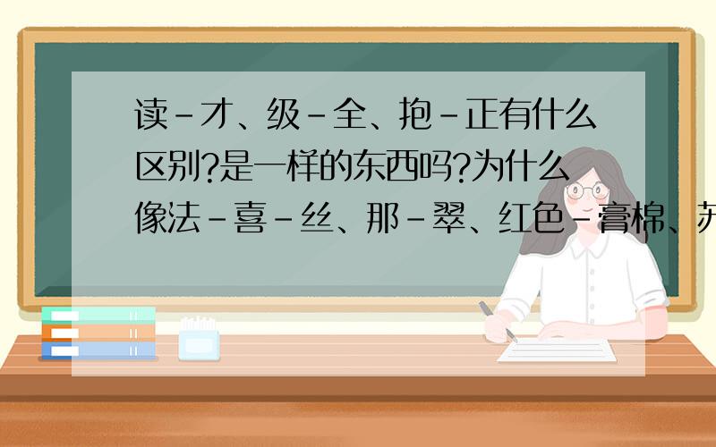 读-才、级-全、抱-正有什么区别?是一样的东西吗?为什么像法-喜-丝、那-翠、红色-膏棉、苏-连会有很多相似的地方?不是