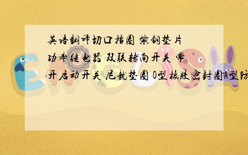 英语翻译切口挡圈 紫铜垫片 功率继电器 双联转向开关 常开启动开关 尼龙垫圈 O型橡胶密封圈A型防尘密封圈 Y型防尘圈