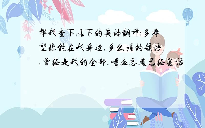 帮我查下以下的英语翻译：多希望你能在我身边.多么痛的领悟,曾经是我的全部.嗜血恶魔已经复活