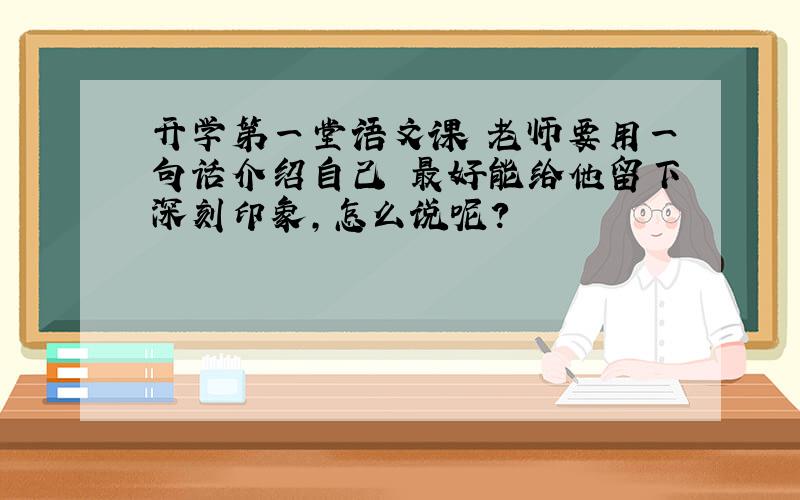 开学第一堂语文课 老师要用一句话介绍自己 最好能给他留下深刻印象,怎么说呢?