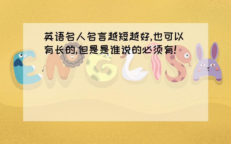 英语名人名言越短越好,也可以有长的,但是是谁说的必须有!