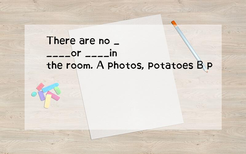 There are no _____or ____in the room. A photos, potatoes B p