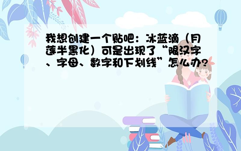 我想创建一个贴吧：冰蓝滴（月莲半黑化）可是出现了“限汉字、字母、数字和下划线”怎么办?