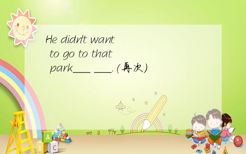 He didn't want to go to that park___ ___.(再次)