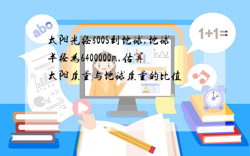 太阳光经500S到地球,地球半径为6400000m,估算太阳质量与地球质量的比值