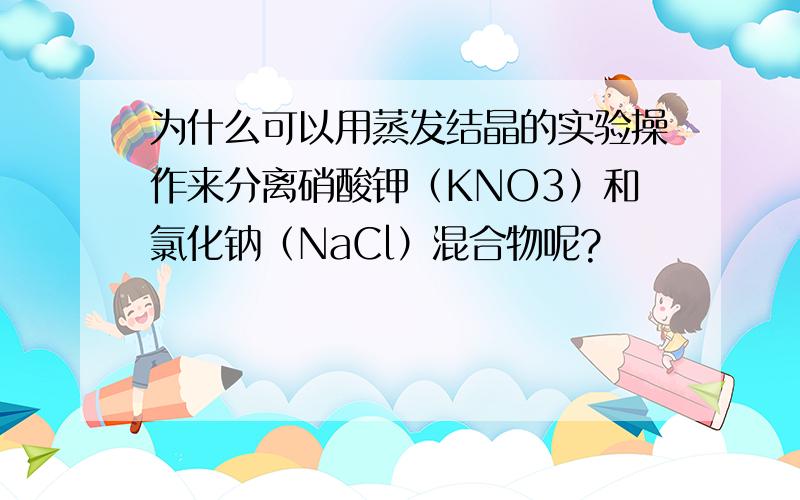 为什么可以用蒸发结晶的实验操作来分离硝酸钾（KNO3）和氯化钠（NaCl）混合物呢?