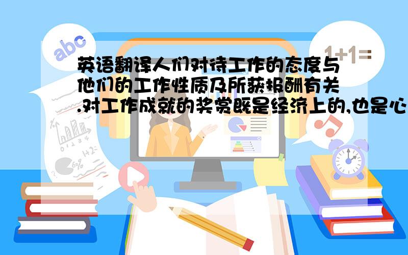 英语翻译人们对待工作的态度与他们的工作性质及所获报酬有关.对工作成就的奖赏既是经济上的,也是心理上的.当雇员有机会展示他