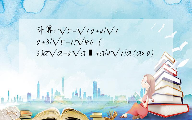 计算：√5-√10+2/√10+3/√5-1/√40 （2）a√a-2√a³+a/2√1/a（a＞0）