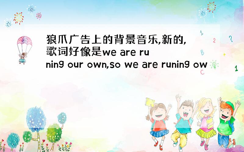 狼爪广告上的背景音乐,新的,歌词好像是we are runing our own,so we are runing ow