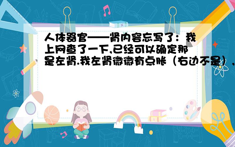 人体器官——肾内容忘写了：我上网查了一下,已经可以确定那是左肾.我左肾微微有点胀（右边不是）,在涨的位置按一下,有一种按