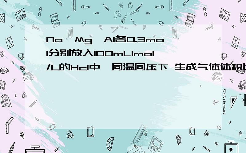 Na,Mg,Al各0.3mol分别放入100mL1mol/L的Hcl中,同温同压下 生成气体体积比为多少?