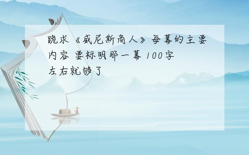 跪求《威尼斯商人》每幕的主要内容 要标明那一幕 100字左右就够了