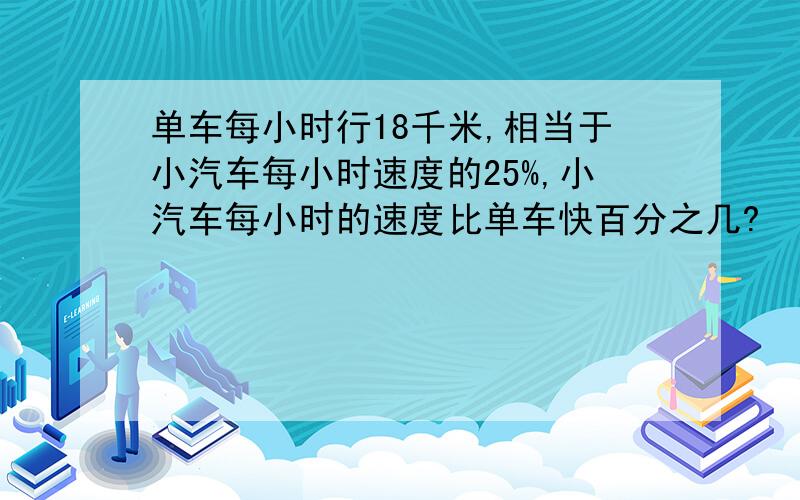 单车每小时行18千米,相当于小汽车每小时速度的25%,小汽车每小时的速度比单车快百分之几?