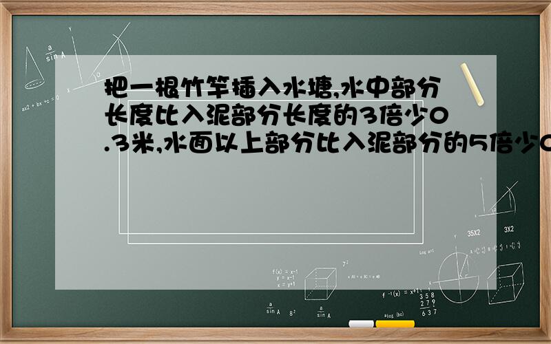 把一根竹竿插入水塘,水中部分长度比入泥部分长度的3倍少0.3米,水面以上部分比入泥部分的5倍少0.1米,水面以上部分比水