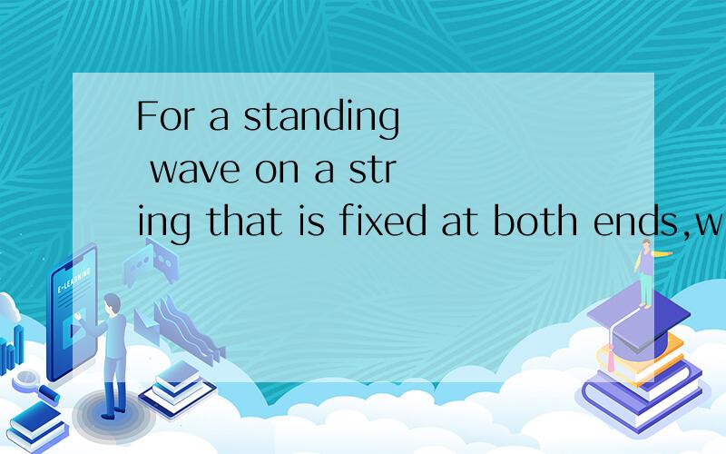 For a standing wave on a string that is fixed at both ends,w