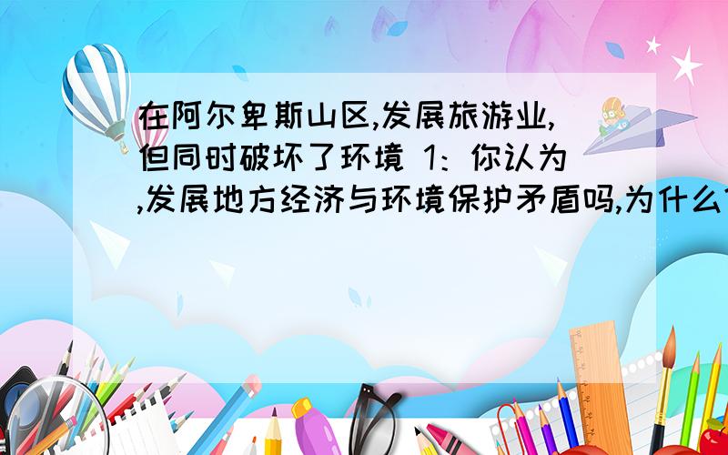 在阿尔卑斯山区,发展旅游业,但同时破坏了环境 1：你认为,发展地方经济与环境保护矛盾吗,为什么?