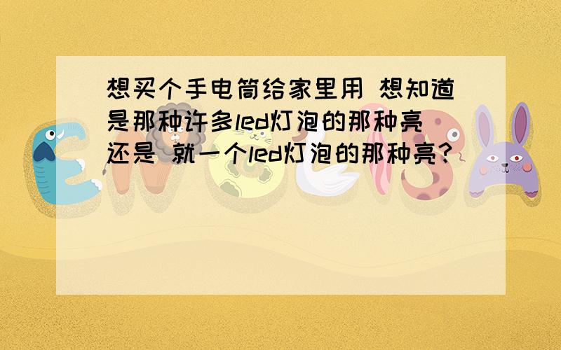 想买个手电筒给家里用 想知道是那种许多led灯泡的那种亮还是 就一个led灯泡的那种亮?