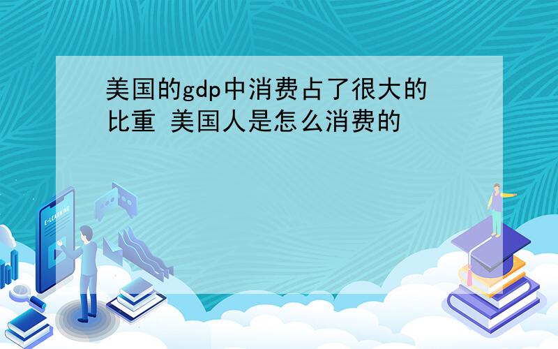 美国的gdp中消费占了很大的比重 美国人是怎么消费的