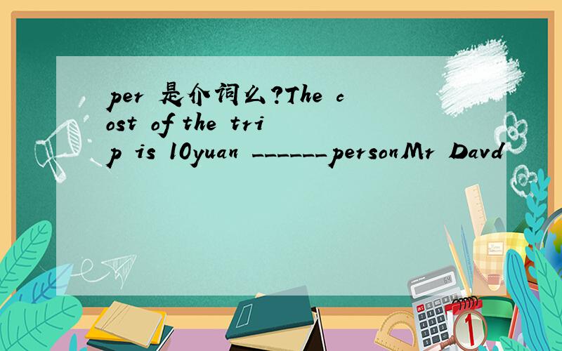 per 是介词么?The cost of the trip is 10yuan ______personMr Davd