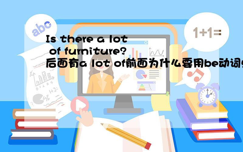 Is there a lot of furniture?后面有a lot of前面为什么要用be动词单数is而不用复数a