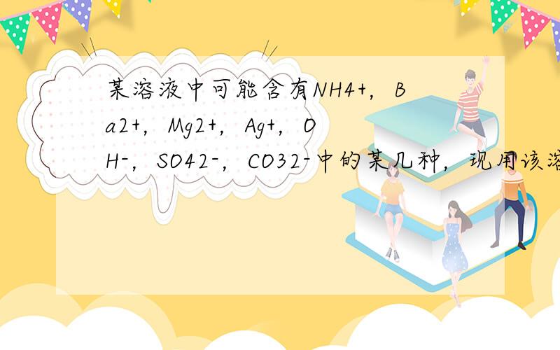 某溶液中可能含有NH4+，Ba2+，Mg2+，Ag+，OH-，SO42-，CO32-中的某几种，现用该溶液做以下实验：①