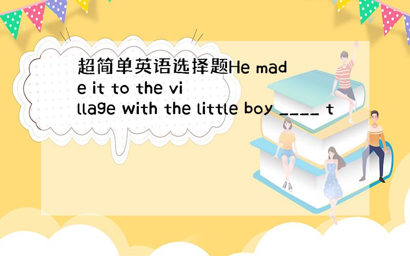 超简单英语选择题He made it to the village with the little boy ____ t