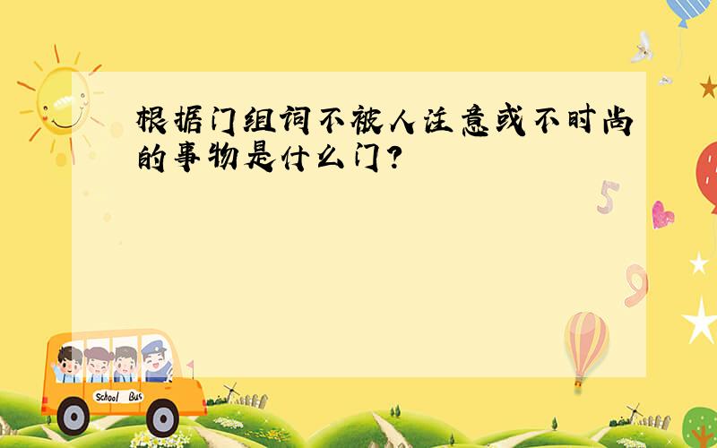 根据门组词不被人注意或不时尚的事物是什么门?