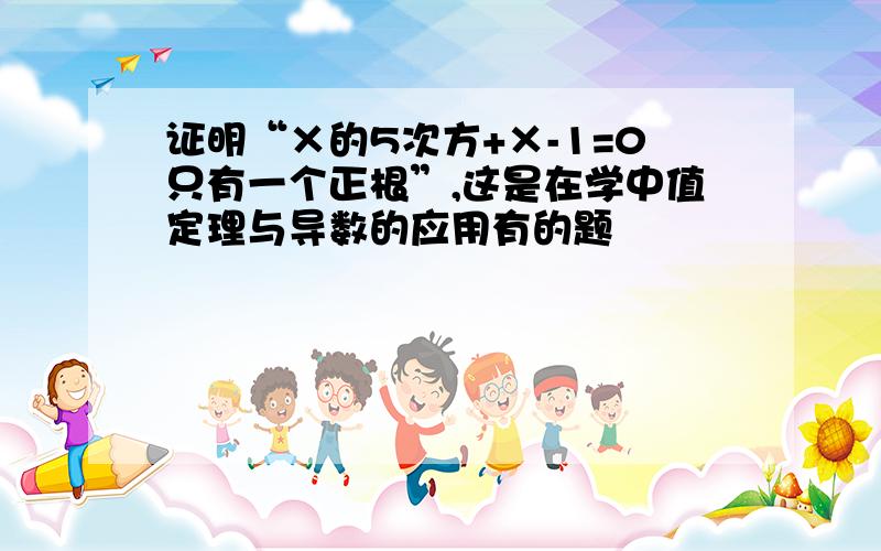 证明“×的5次方+×-1=0只有一个正根”,这是在学中值定理与导数的应用有的题