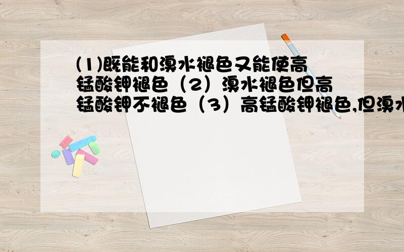 (1)既能和溴水褪色又能使高锰酸钾褪色（2）溴水褪色但高锰酸钾不褪色（3）高锰酸钾褪色,但溴水不褪色