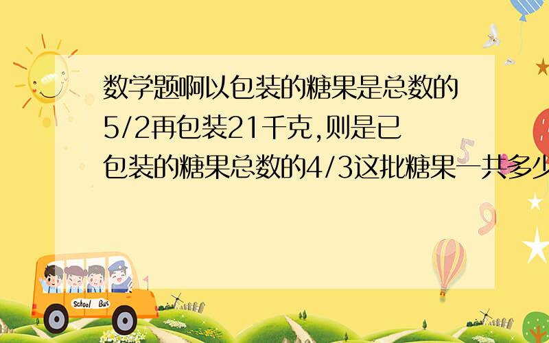 数学题啊以包装的糖果是总数的5/2再包装21千克,则是已包装的糖果总数的4/3这批糖果一共多少千克?求答