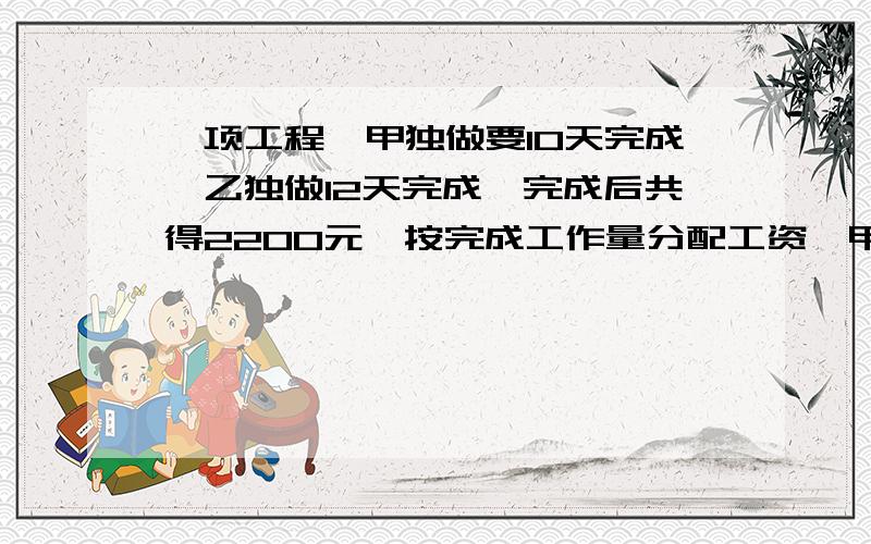 一项工程,甲独做要10天完成,乙独做12天完成,完成后共得2200元,按完成工作量分配工资,甲乙各得几元