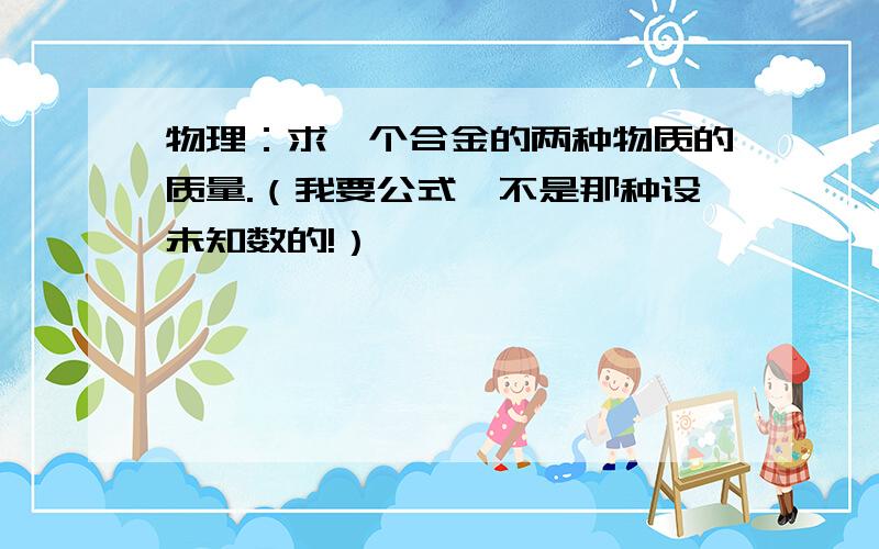 物理：求一个合金的两种物质的质量.（我要公式,不是那种设未知数的!）