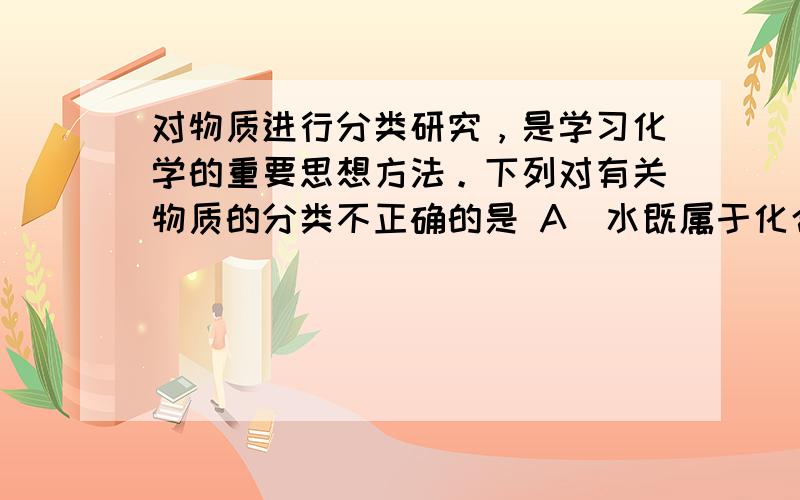 对物质进行分类研究，是学习化学的重要思想方法。下列对有关物质的分类不正确的是 A．水既属于化合物，也属于氧化物 B．Na