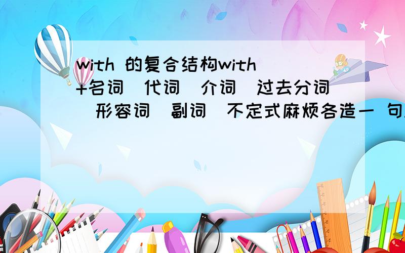 with 的复合结构with+名词／代词／介词／过去分词／形容词／副词／不定式麻烦各造一 句...谢谢.!