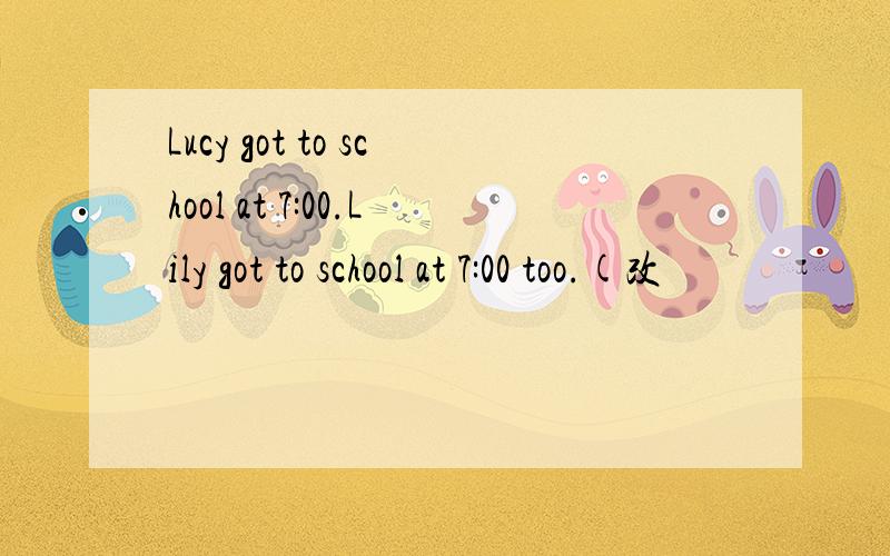 Lucy got to school at 7:00.Lily got to school at 7:00 too.(改