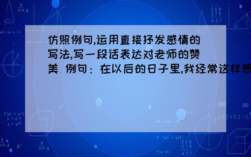 仿照例句,运用直接抒发感情的写法,写一段话表达对老师的赞美 例句：在以后的日子里,我经常这样想,我想高盛对全世界说,好像