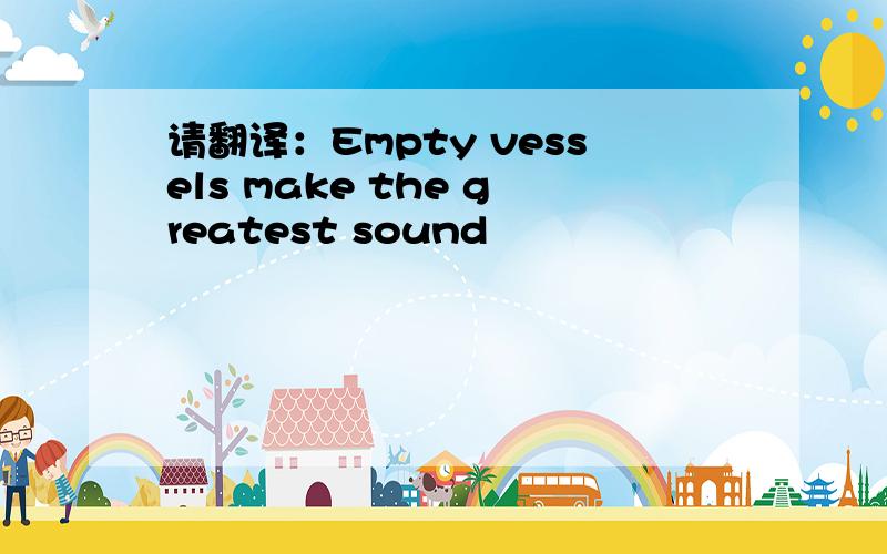 请翻译：Empty vessels make the greatest sound