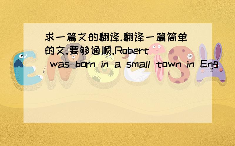 求一篇文的翻译.翻译一篇简单的文.要够通顺.Robert was born in a small town in Eng