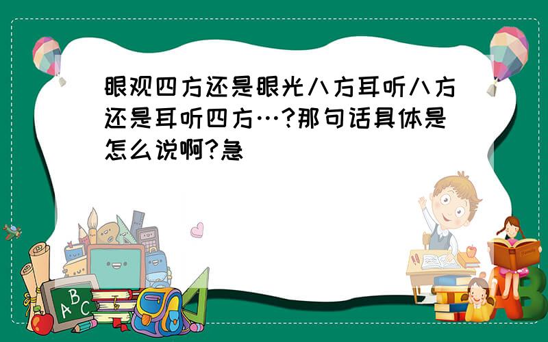 眼观四方还是眼光八方耳听八方还是耳听四方…?那句话具体是怎么说啊?急