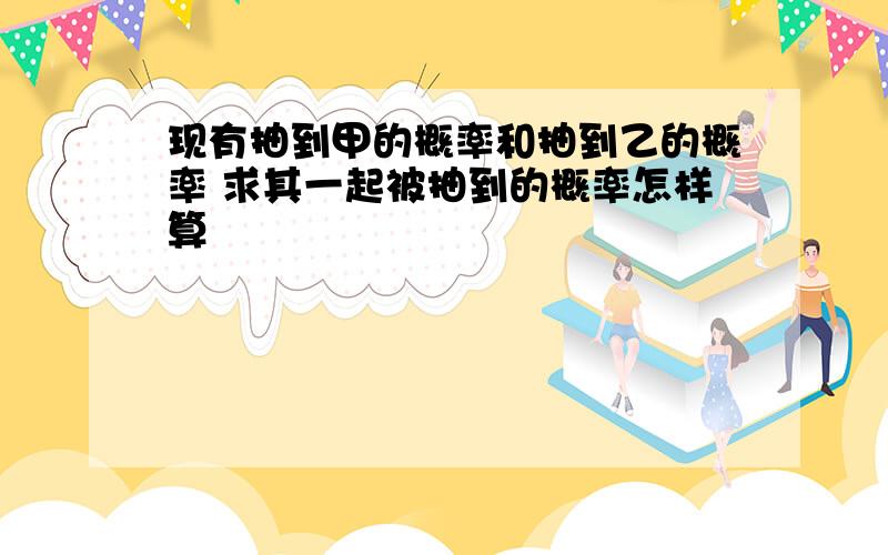 现有抽到甲的概率和抽到乙的概率 求其一起被抽到的概率怎样算