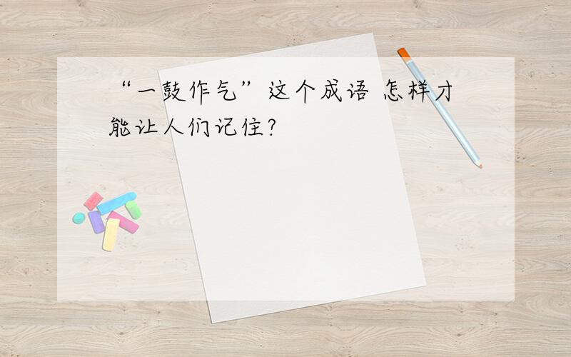 “一鼓作气”这个成语 怎样才能让人们记住?